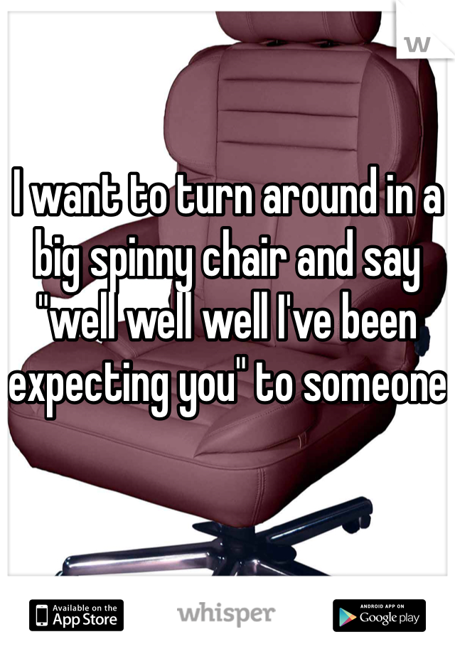 I want to turn around in a big spinny chair and say "well well well I've been expecting you" to someone