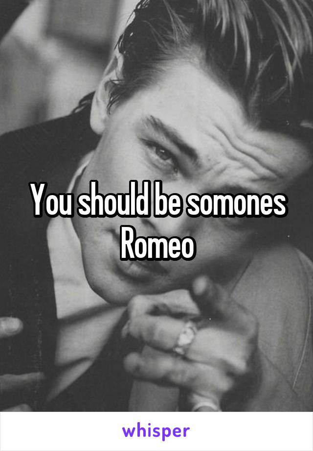 You should be somones Romeo