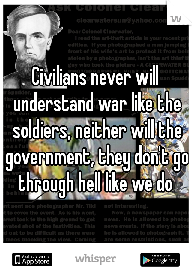 Civilians never will understand war like the soldiers, neither will the government, they don't go through hell like we do 