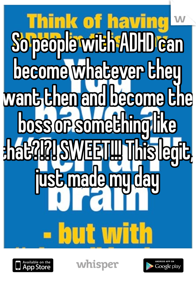 So people with ADHD can become whatever they want then and become the boss or something like that?!?! SWEET!!! This legit, just made my day