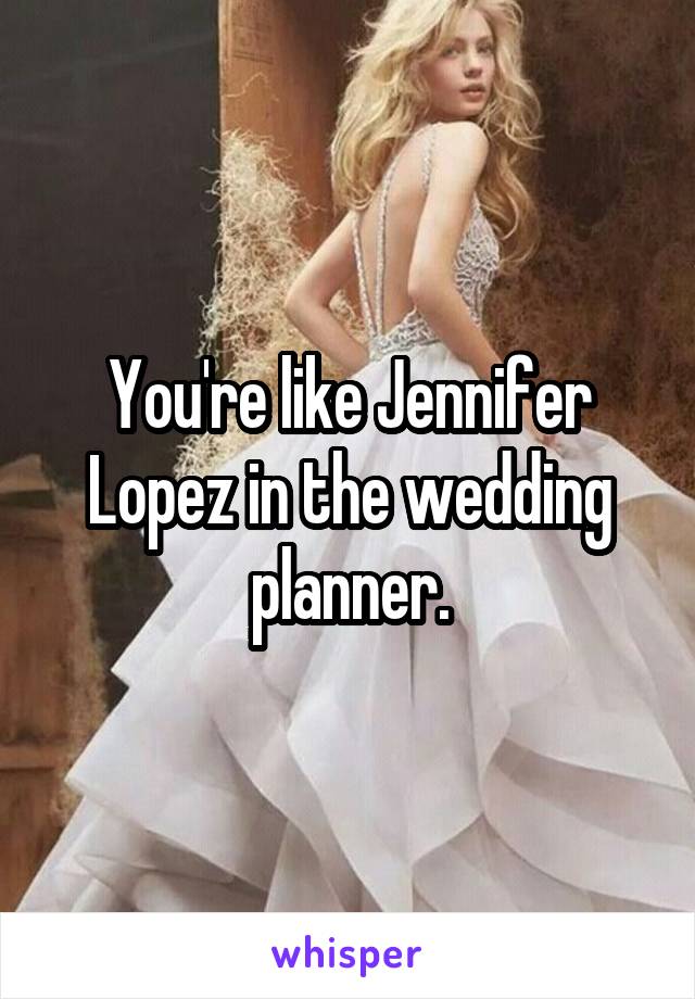 You're like Jennifer Lopez in the wedding planner.