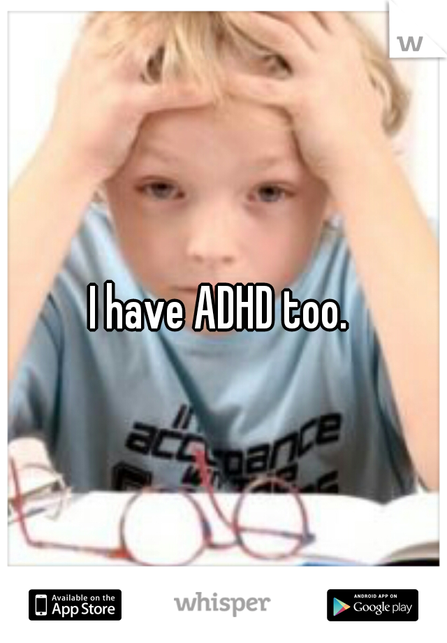 I have ADHD too. 