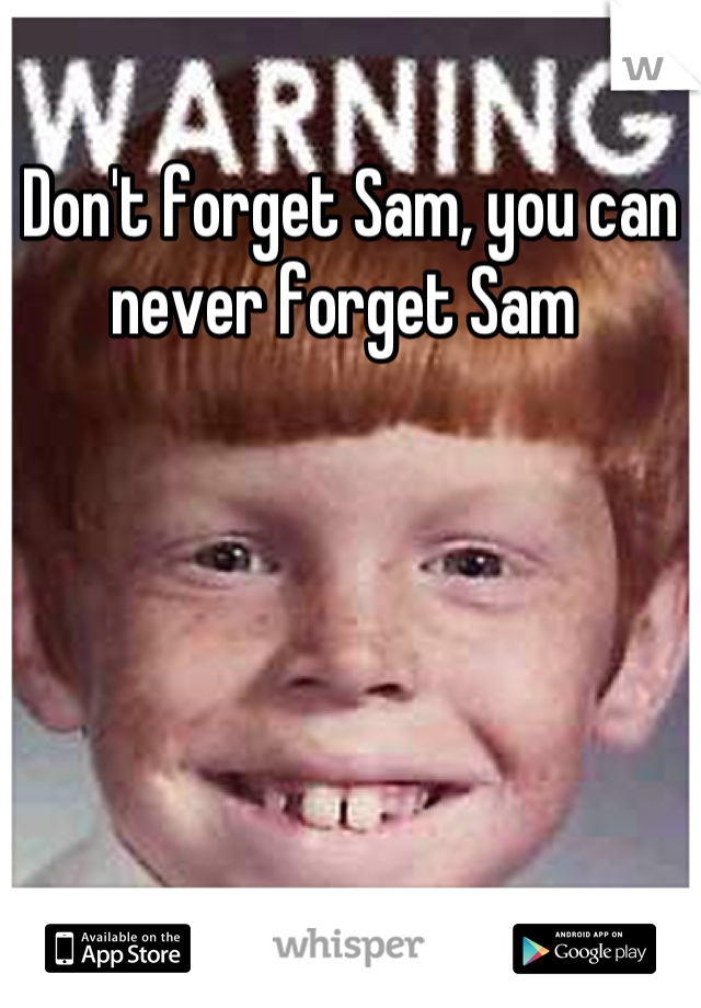 Don't forget Sam, you can never forget Sam 