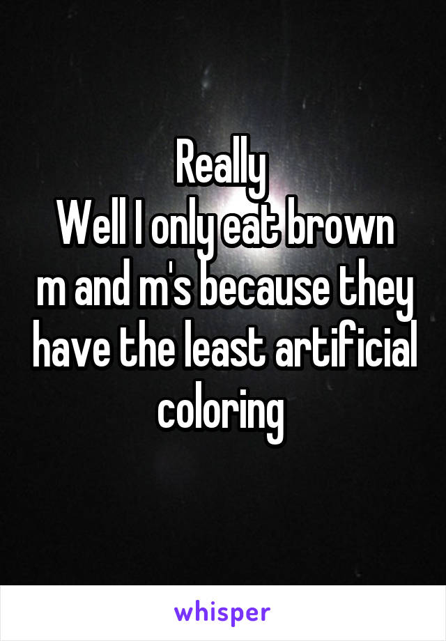 Really 
Well I only eat brown m and m's because they have the least artificial coloring 
