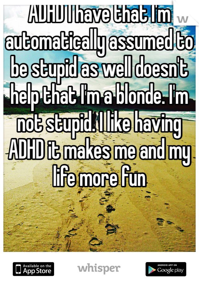 ADHD I have that I'm automatically assumed to be stupid as well doesn't help that I'm a blonde. I'm not stupid. I like having ADHD it makes me and my life more fun 