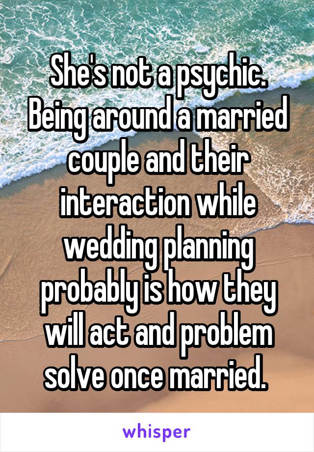 She's not a psychic. Being around a married couple and their interaction while wedding planning probably is how they will act and problem solve once married. 