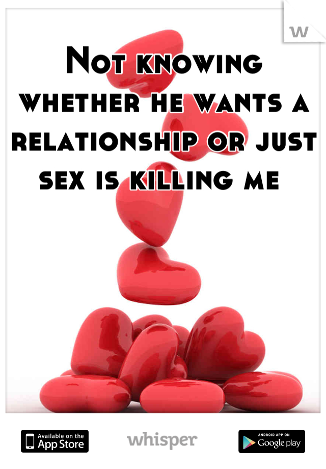 Not knowing whether he wants a relationship or just sex is killing me 