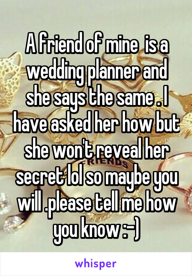 A friend of mine  is a wedding planner and she says the same . I have asked her how but she won't reveal her secret lol so maybe you will .please tell me how you know :-)