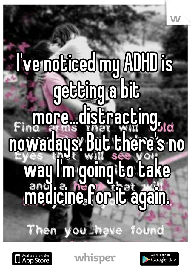 I've noticed my ADHD is getting a bit more...distracting, nowadays. But there's no way I'm going to take medicine for it again.