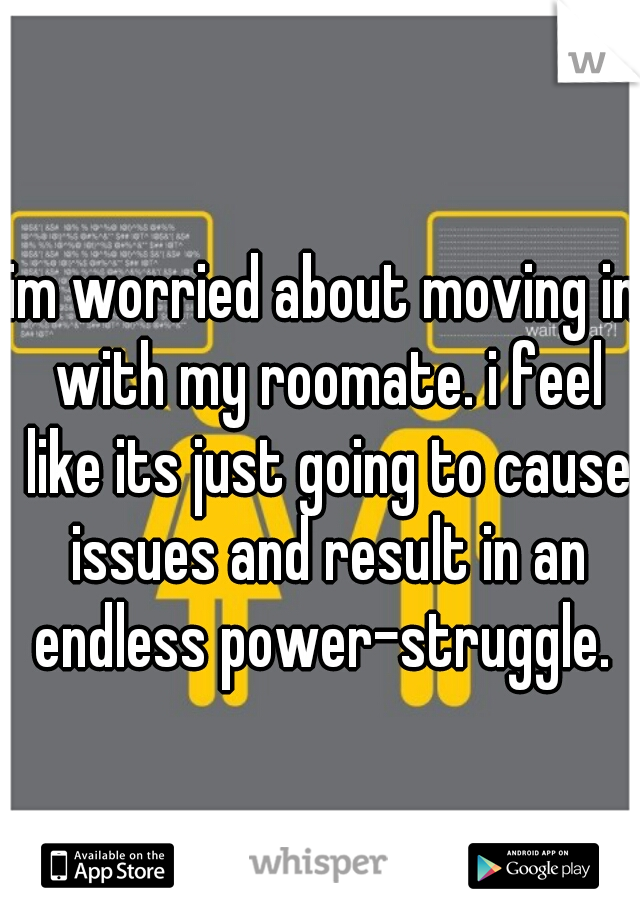 im worried about moving in with my roomate. i feel like its just going to cause issues and result in an endless power-struggle. 