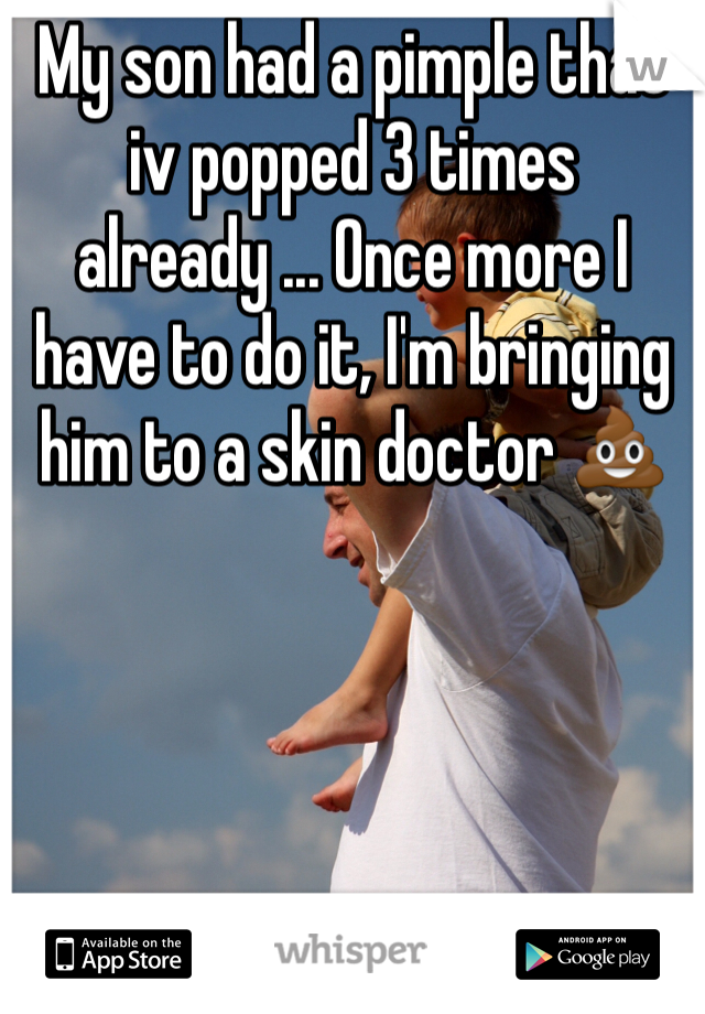 My son had a pimple that iv popped 3 times already ... Once more I have to do it, I'm bringing him to a skin doctor 💩