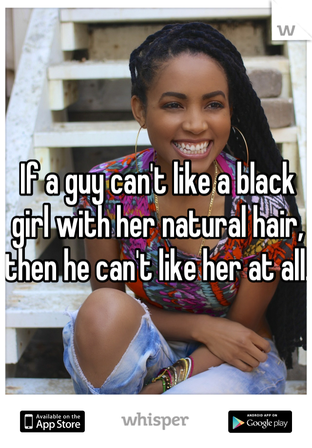 If a guy can't like a black girl with her natural hair, then he can't like her at all. 