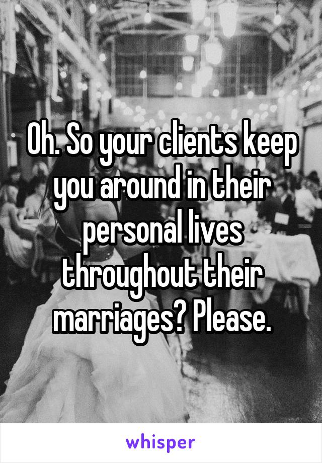 Oh. So your clients keep you around in their personal lives throughout their marriages? Please.