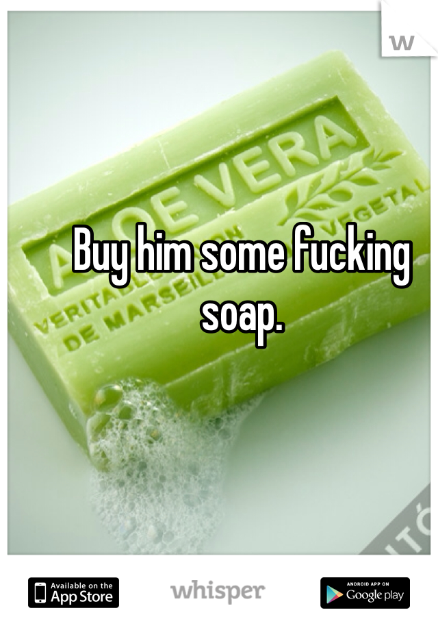 Buy him some fucking soap. 