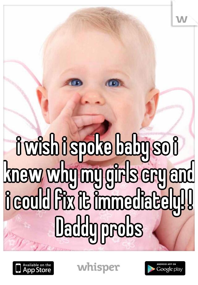 i wish i spoke baby so i knew why my girls cry and i could fix it immediately! ! Daddy probs
