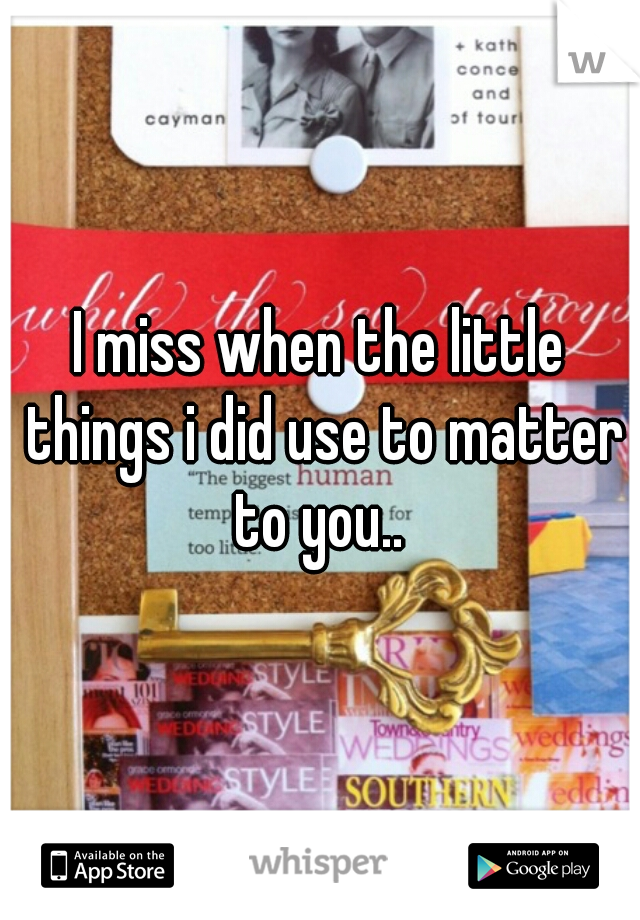 I miss when the little things i did use to matter to you.. 