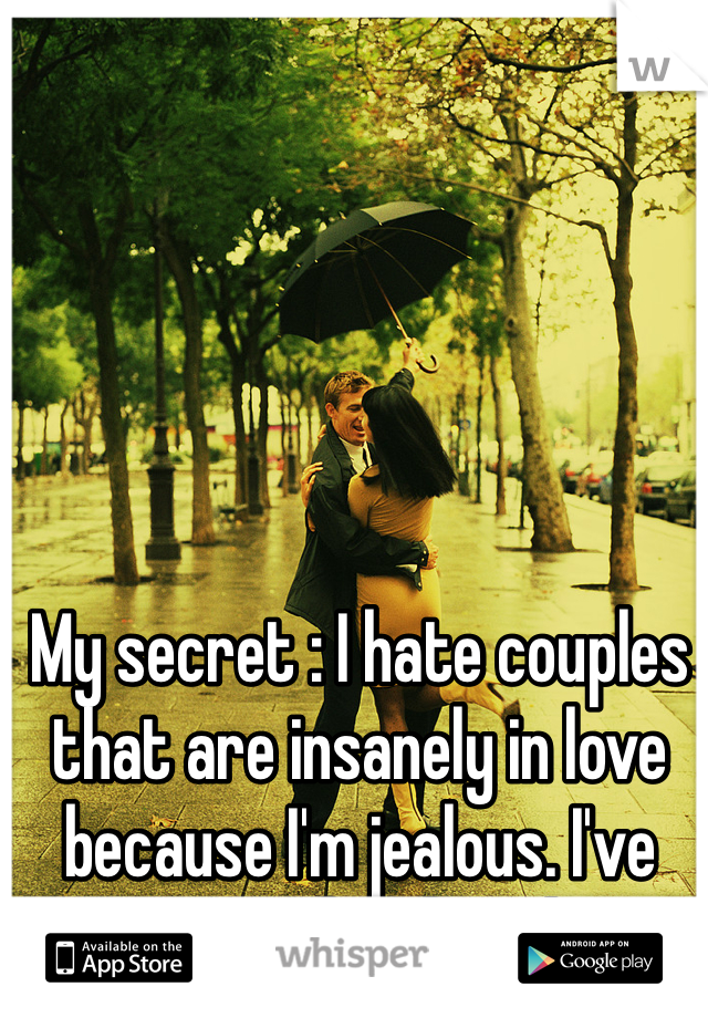 My secret : I hate couples that are insanely in love because I'm jealous. I've never felt loved.