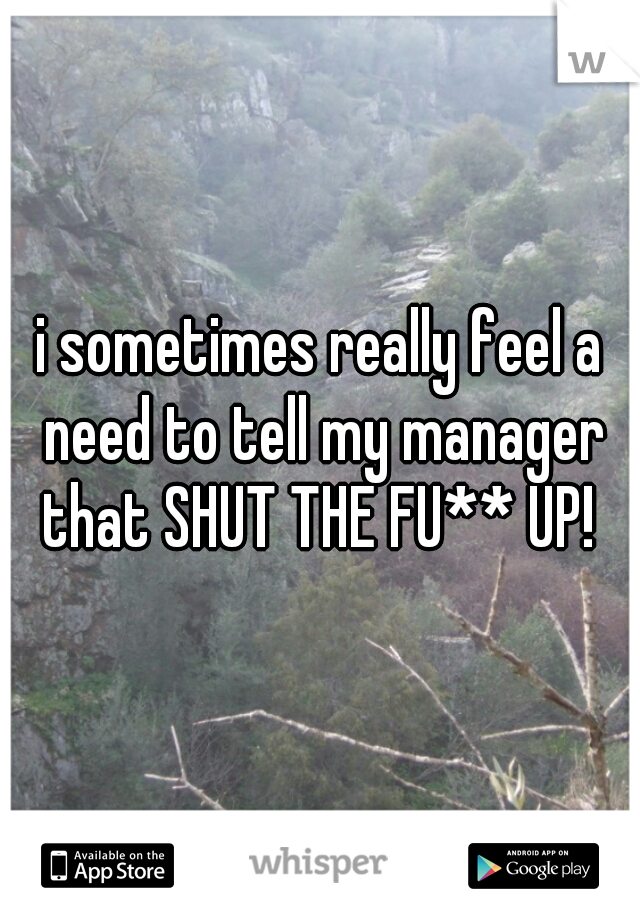 i sometimes really feel a need to tell my manager that SHUT THE FU** UP! 