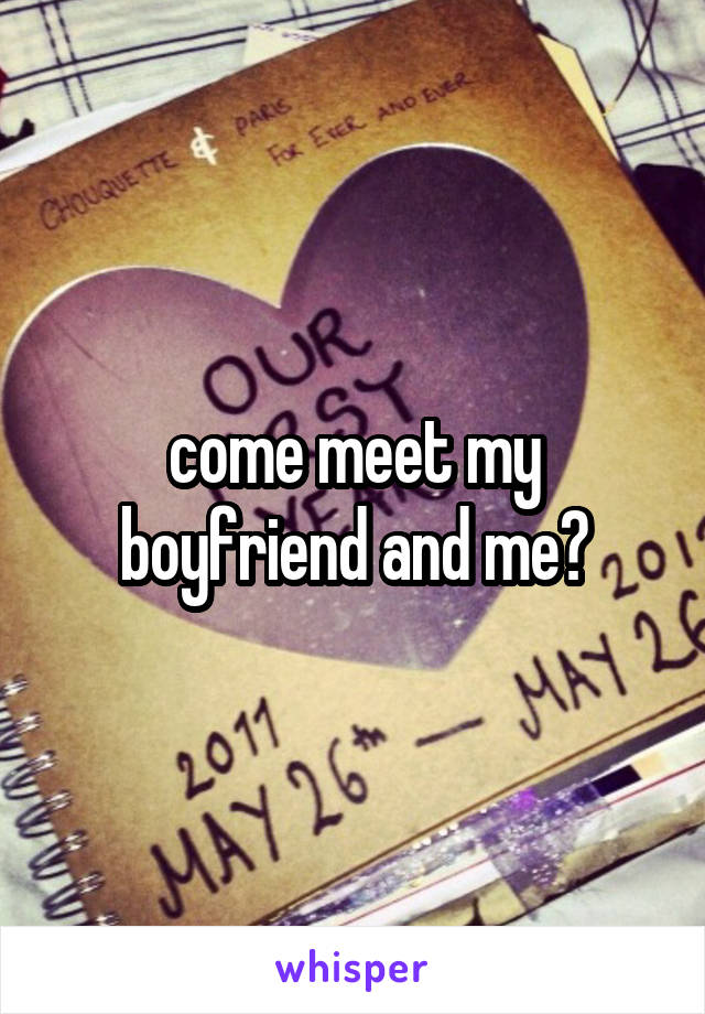 come meet my boyfriend and me?