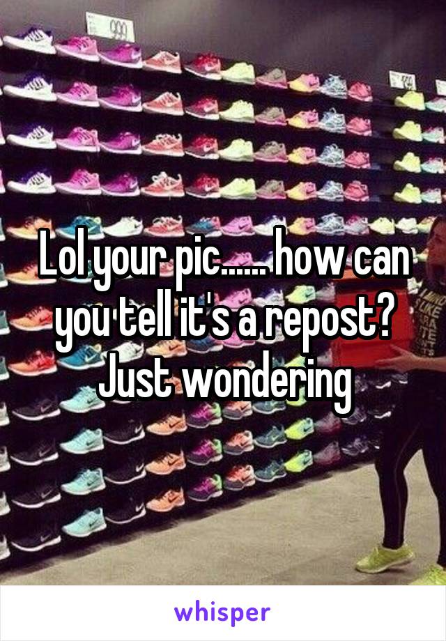 Lol your pic...... how can you tell it's a repost? Just wondering