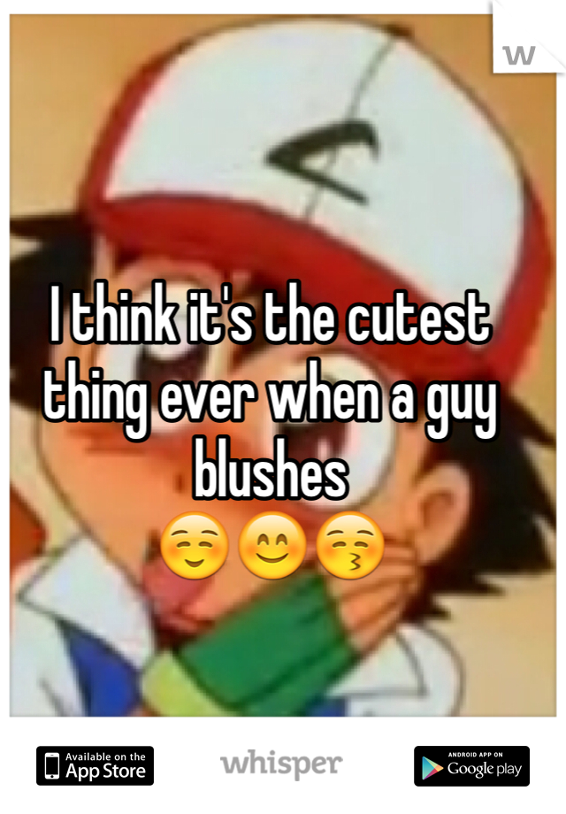 I think it's the cutest thing ever when a guy blushes 
☺️😊😚