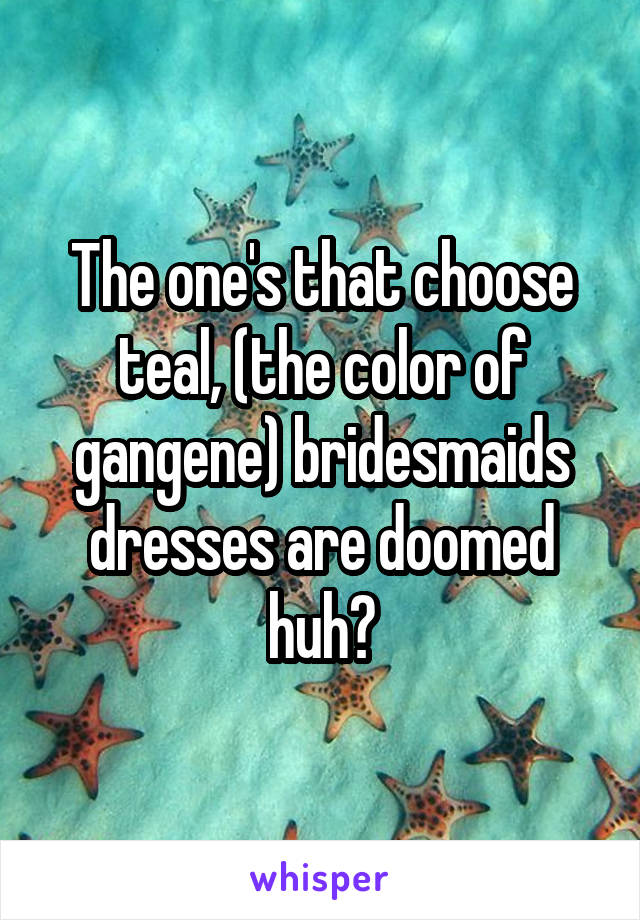 The one's that choose teal, (the color of gangene) bridesmaids dresses are doomed huh?