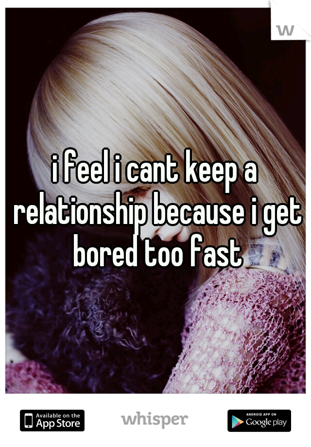 i feel i cant keep a relationship because i get bored too fast