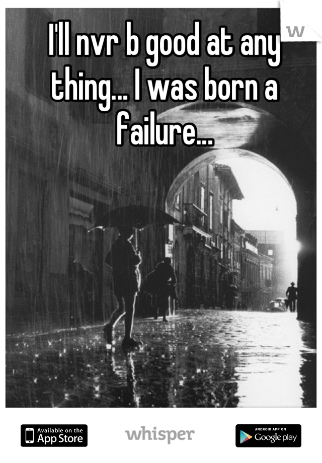 I'll nvr b good at any thing... I was born a failure...