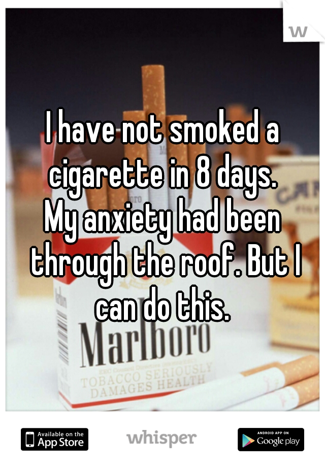 I have not smoked a cigarette in 8 days. 

My anxiety had been through the roof. But I can do this. 
