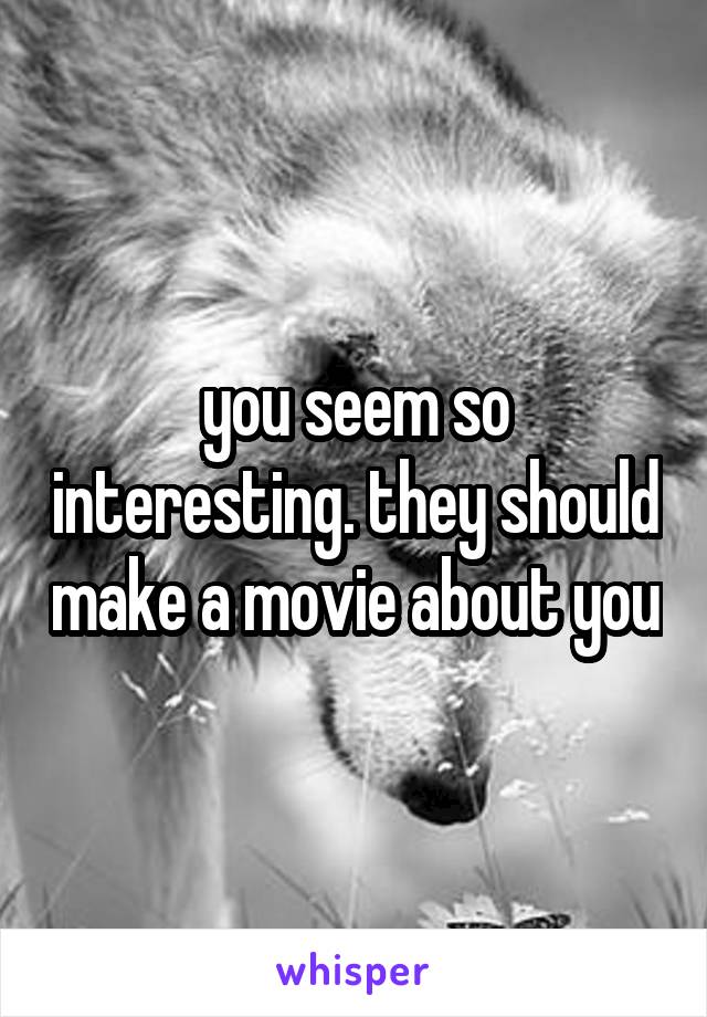 you seem so interesting. they should make a movie about you