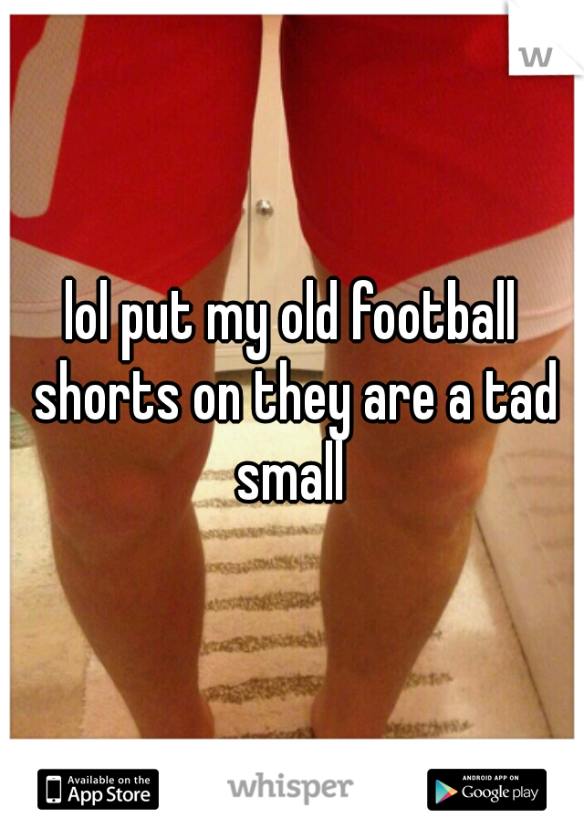 lol put my old football shorts on they are a tad small 