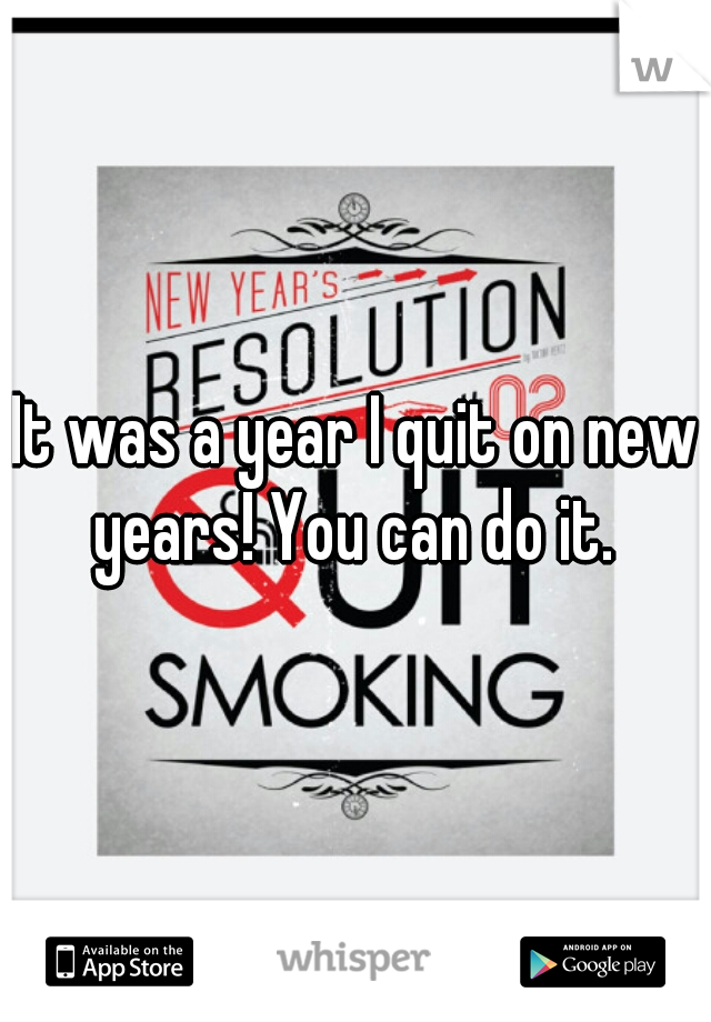 It was a year I quit on new years! You can do it. 