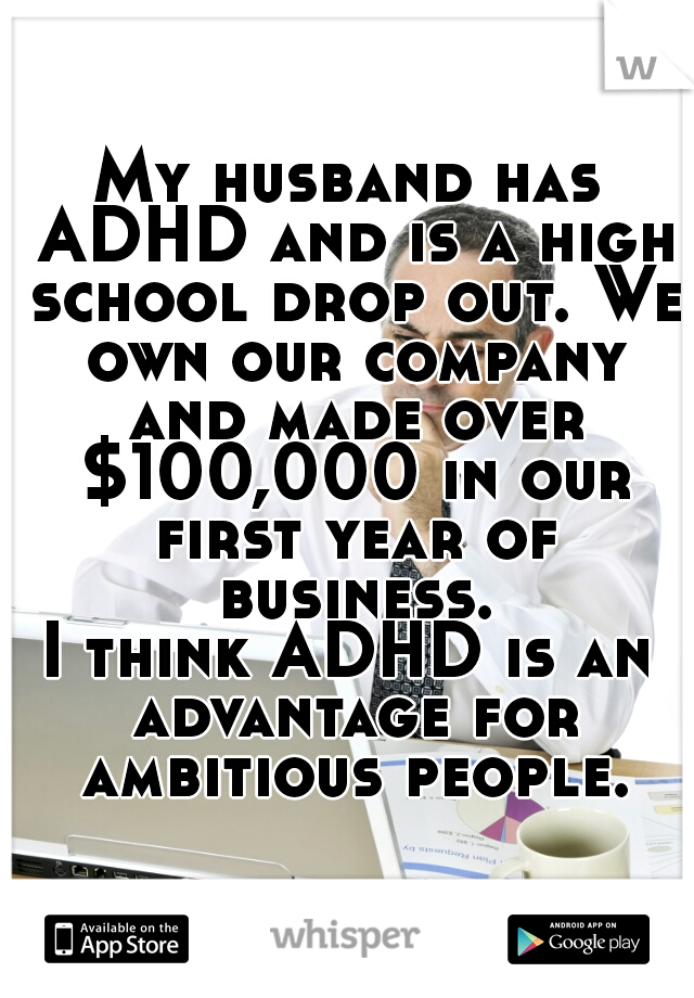 My husband has ADHD and is a high school drop out. We own our company and made over $100,000 in our first year of business.

I think ADHD is an advantage for ambitious people.