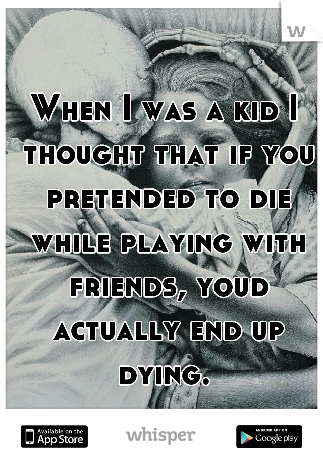 When I was a kid I thought that if you pretended to die while playing with friends, youd actually end up dying. 