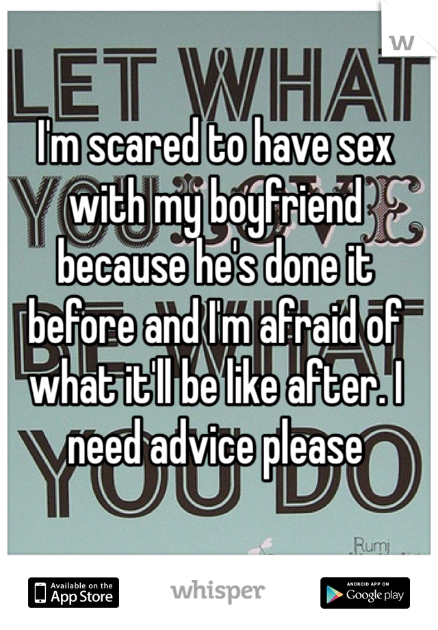 I'm scared to have sex with my boyfriend because he's done it before and I'm afraid of what it'll be like after. I need advice please
