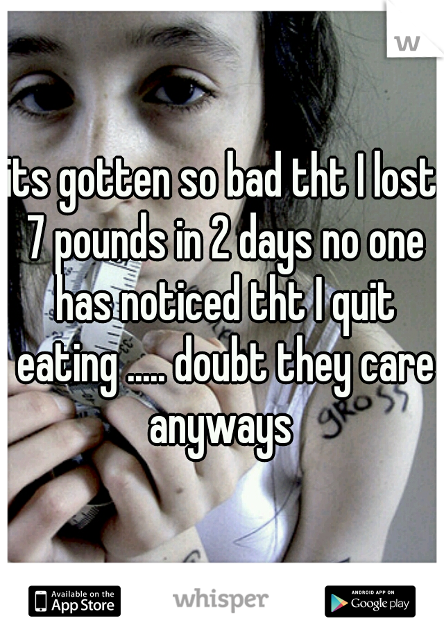 its gotten so bad tht I lost 7 pounds in 2 days no one has noticed tht I quit eating ..... doubt they care anyways 