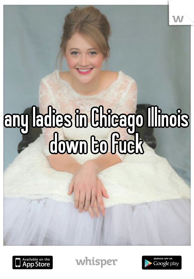 any ladies in Chicago Illinois down to fuck 