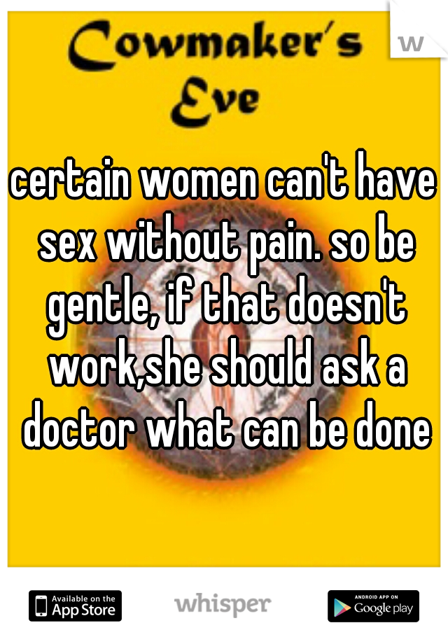 certain women can't have sex without pain. so be gentle, if that doesn't work,she should ask a doctor what can be done