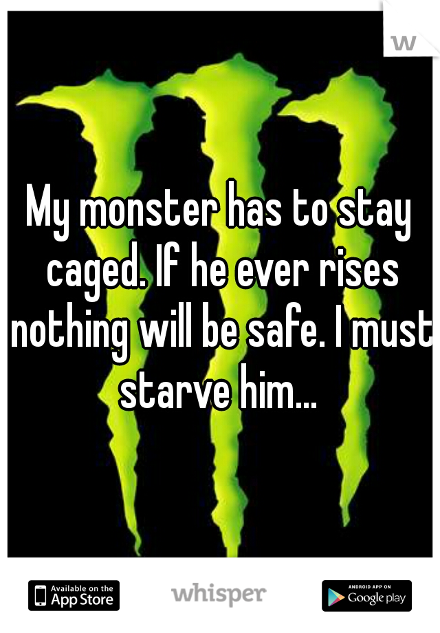 My monster has to stay caged. If he ever rises nothing will be safe. I must starve him... 