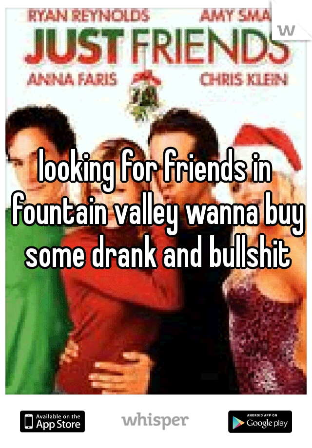 looking for friends in fountain valley wanna buy some drank and bullshit