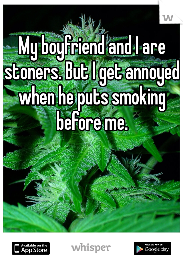 My boyfriend and I are stoners. But I get annoyed when he puts smoking before me. 