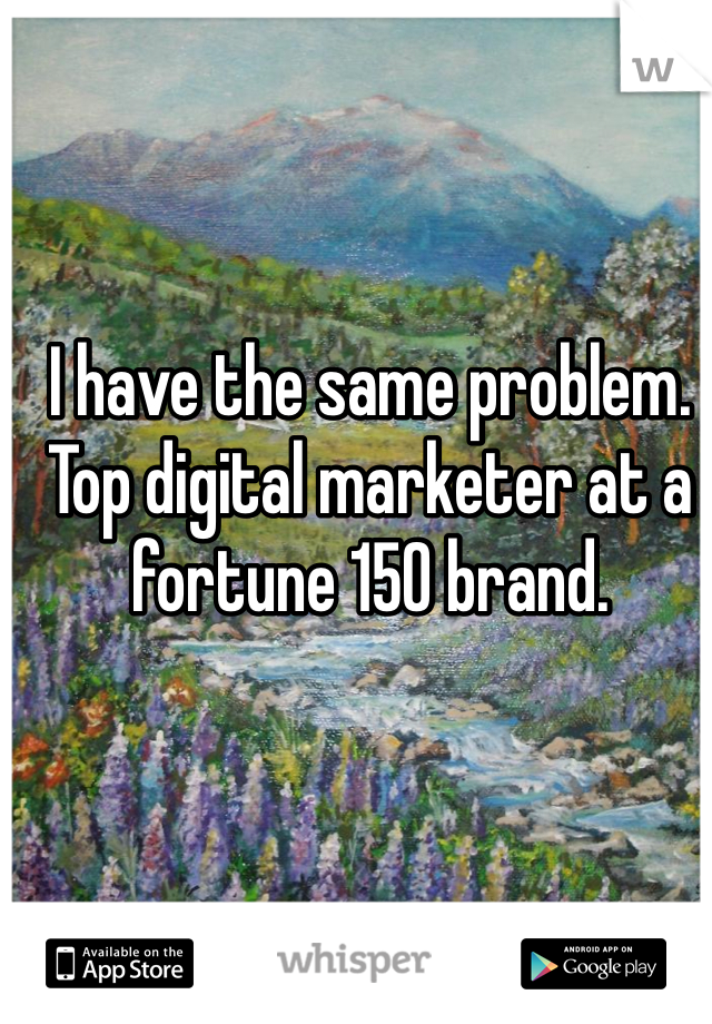 I have the same problem. Top digital marketer at a fortune 150 brand.