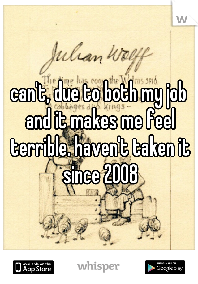 can't, due to both my job and it makes me feel terrible. haven't taken it since 2008