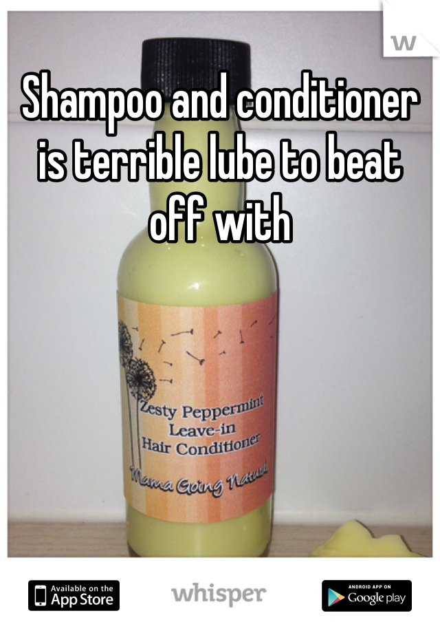 Shampoo and conditioner is terrible lube to beat off with