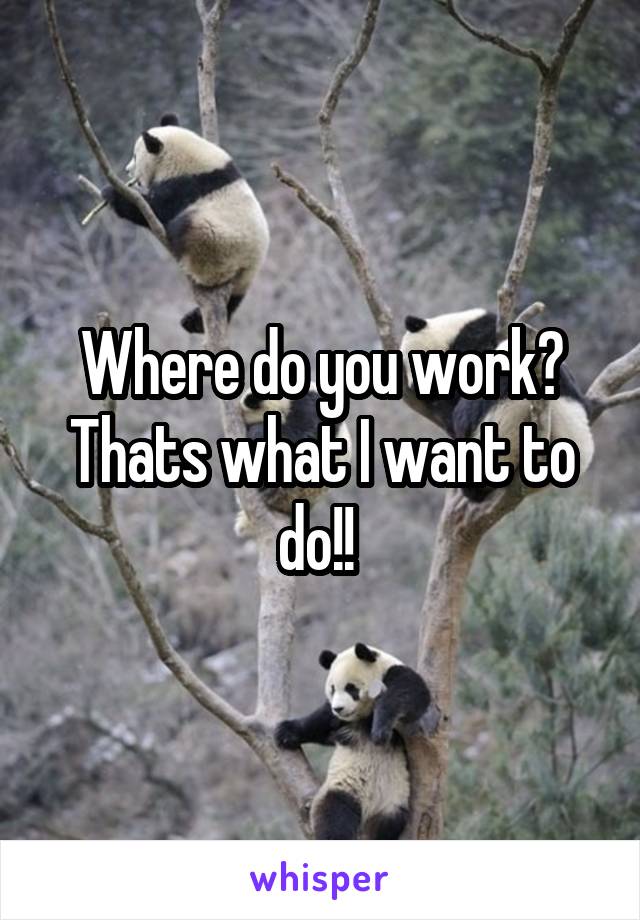 Where do you work? Thats what I want to do!! 