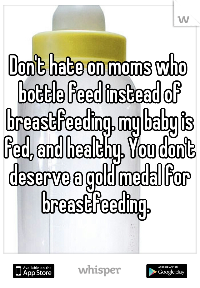 Don't hate on moms who bottle feed instead of breastfeeding. my baby is fed, and healthy. You don't deserve a gold medal for breastfeeding.  