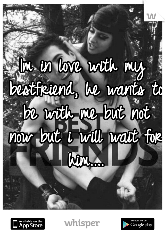 Im in love with my bestfriend, he wants to be with me but not now but i will wait for him....