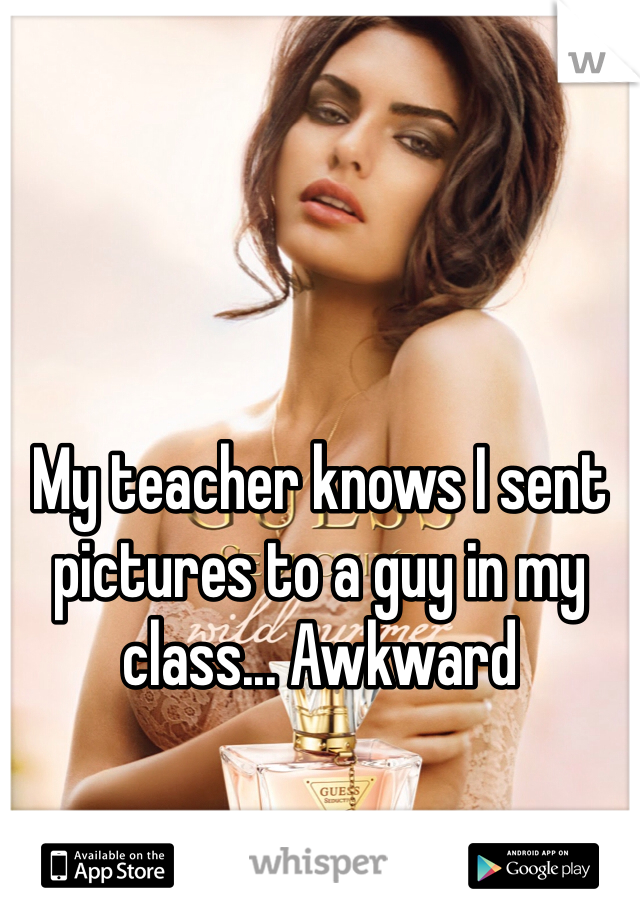 My teacher knows I sent pictures to a guy in my class... Awkward 