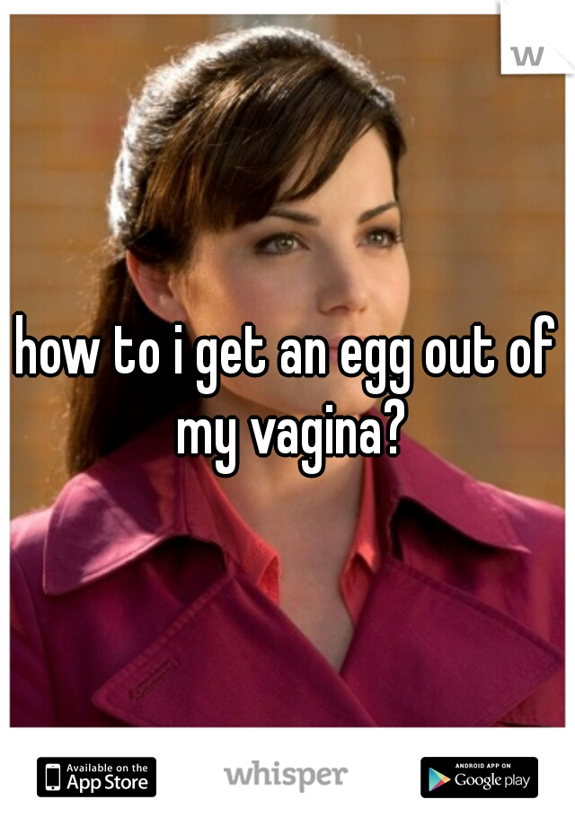 how to i get an egg out of my vagina?