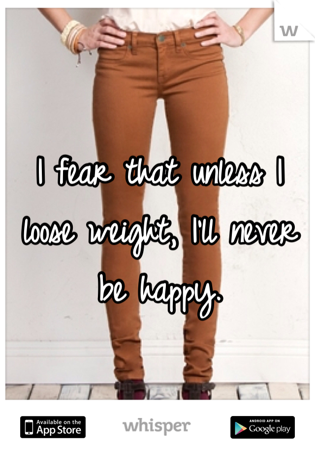 I fear that unless I loose weight, I'll never be happy.